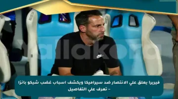 فيريرا يعلق على الانتصار ضد سيراميكا ويكشف أسباب غضب شيكو بانزا – تعرف على التفاصيل